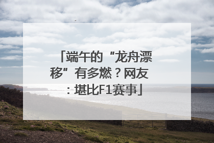 端午的“龙舟漂移”有多燃？网友：堪比F1赛事