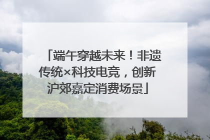 端午穿越未来！非遗传统×科技电竞，创新沪郊嘉定消费场景