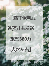 端午假期武铁预计共发送旅客380万人次左右