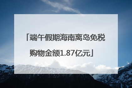 端午假期海南离岛免税购物金额1.87亿元