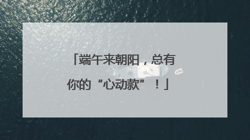 端午来朝阳，总有你的“心动款”！