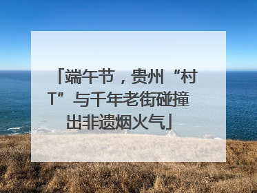 端午节，贵州“村T”与千年老街碰撞出非遗烟火气