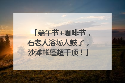 端午节+咖啡节，石老人浴场人鼓了，沙滩帐篷超千顶！
