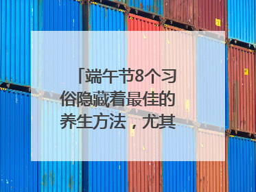 端午节8个习俗隐藏着最佳的养生方法，尤其最后两个