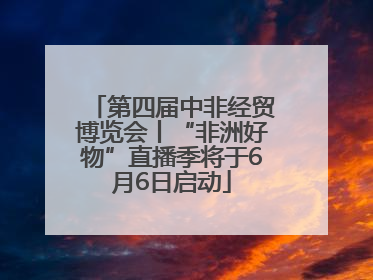 第四届中非经贸博览会丨“非洲好物”直播季将于6月6日启动