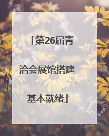 第26届青洽会展馆搭建基本就绪