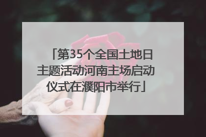 第35个全国土地日主题活动河南主场启动仪式在濮阳市举行