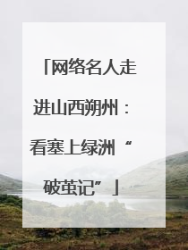 网络名人走进山西朔州：看塞上绿洲“破茧记”