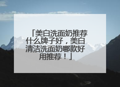美白洗面奶推荐什么牌子好，美白清洁洗面奶哪款好用推荐！