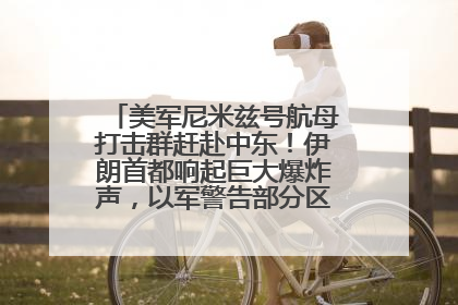 美军尼米兹号航母打击群赶赴中东！伊朗首都响起巨大爆炸声，以军警告部分区域民众紧急撤离