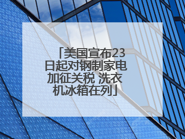 美国宣布23日起对钢制家电加征关税 洗衣机冰箱在列
