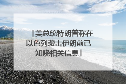 美总统特朗普称在以色列袭击伊朗前已知晓相关信息