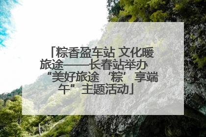 粽香盈车站 文化暖旅途——长春站举办 “美好旅途‘粽’享端午”主题活动