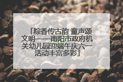 粽香传古韵 童声颂文明——南阳市政府机关幼儿园迎端午庆六一活动丰富多彩