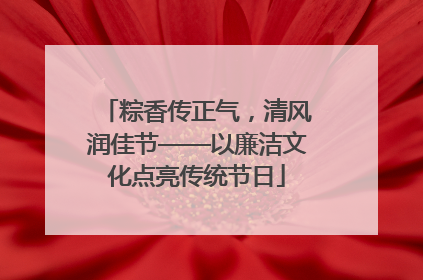 粽香传正气，清风润佳节——以廉洁文化点亮传统节日