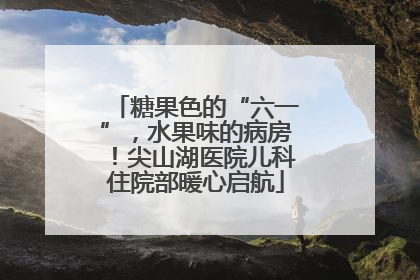 糖果色的“六一”，水果味的病房！尖山湖医院儿科住院部暖心启航