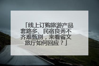 线上订购旅游产品套路多、民宿良莠不齐难甄别，来看省文旅厅如何回应？