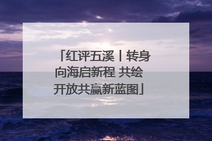 红评五溪丨转身向海启新程 共绘开放共赢新蓝图