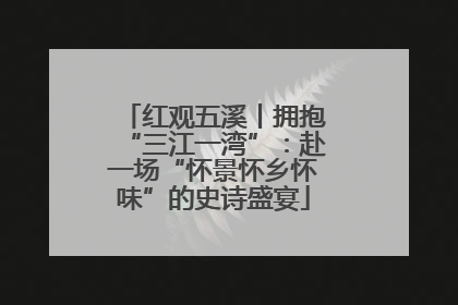 红观五溪丨拥抱“三江一湾”：赴一场“怀景怀乡怀味”的史诗盛宴
