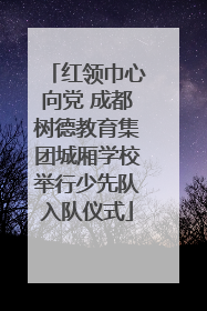 红领巾心向党 成都树德教育集团城厢学校举行少先队入队仪式