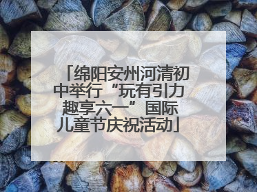 绵阳安州河清初中举行“玩有引力 趣享六一”国际儿童节庆祝活动