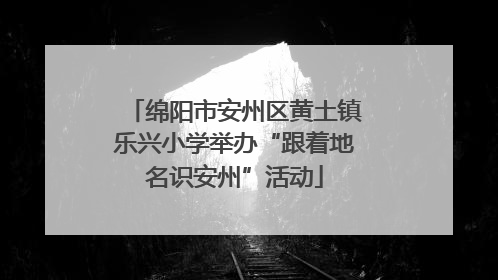 绵阳市安州区黄土镇乐兴小学举办“跟着地名识安州”活动
