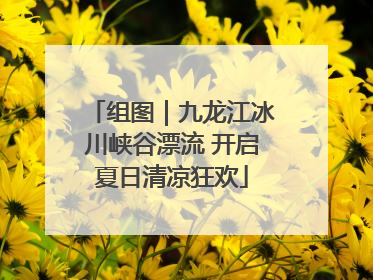 组图｜九龙江冰川峡谷漂流 开启夏日清凉狂欢