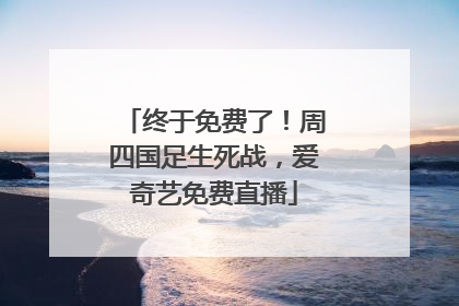 终于免费了！周四国足生死战，爱奇艺免费直播
