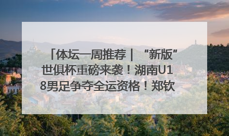 体坛一周推荐｜“新版”世俱杯重磅来袭！湖南U18男足争夺全运资格！郑钦文“草地”很忙……