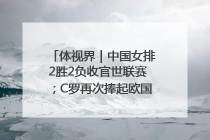 体视界｜中国女排2胜2负收官世联赛；C罗再次捧起欧国联冠军奖杯