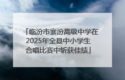 临汾市襄汾高级中学在2025年全县中小学生合唱比赛中斩获佳绩