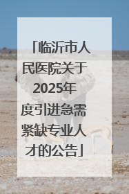 临沂市人民医院关于2025年度引进急需紧缺专业人才的公告