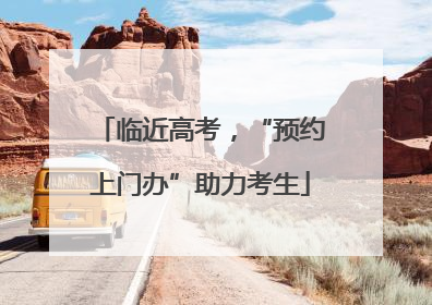 临近高考，“预约上门办”助力考生