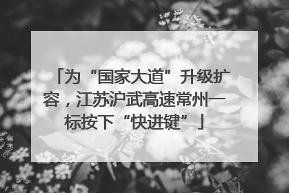 为“国家大道”升级扩容，江苏沪武高速常州一标按下“快进键”