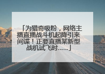 为猎奇吸粉，网络主播直播战斗机起降引来间谍！正要直播某新型战机试飞时……
