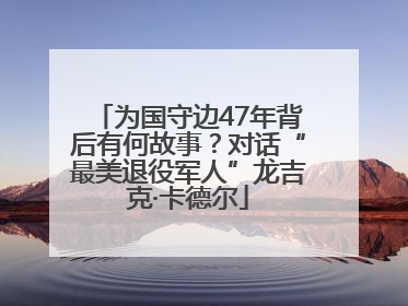 为国守边47年背后有何故事？对话“最美退役军人”龙吉克·卡德尔