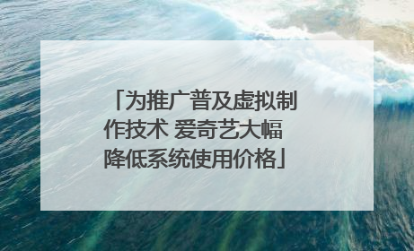 为推广普及虚拟制作技术 爱奇艺大幅降低系统使用价格