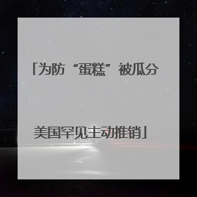 为防“蛋糕”被瓜分 美国罕见主动推销