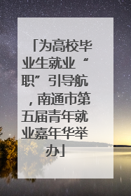 为高校毕业生就业“职”引导航，南通市第五届青年就业嘉年华举办
