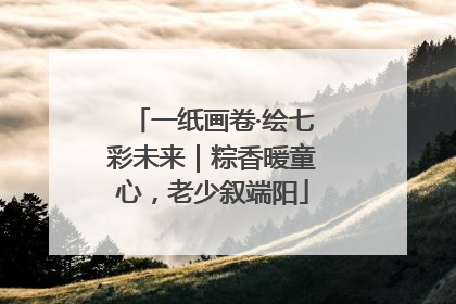 一纸画卷·绘七彩未来｜粽香暖童心，老少叙端阳