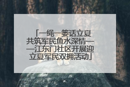 一绳一篓话立夏 共筑军民鱼水深情——江东门社区开展迎立夏军民双拥活动