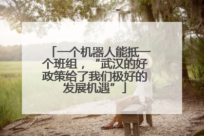 一个机器人能抵一个班组，“武汉的好政策给了我们极好的发展机遇”
