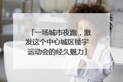 一场城市夜跑，激发这个中心城区楼宇运动会的经久魅力