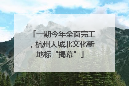 一期今年全面完工，杭州大城北文化新地标“揭幕”