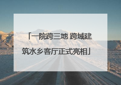 一院跨三地 跨域建筑水乡客厅正式亮相
