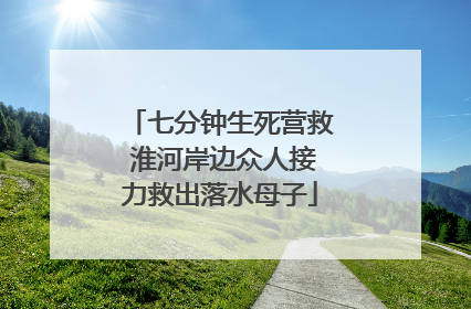 七分钟生死营救 淮河岸边众人接力救出落水母子