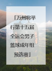 万州将举行第十五届全运会男子篮球成年组预选赛