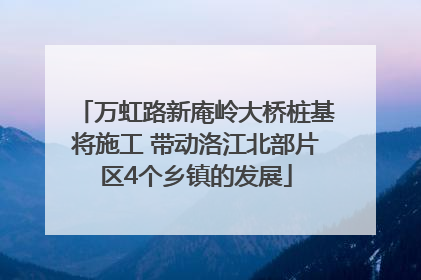 万虹路新庵岭大桥桩基将施工 带动洛江北部片区4个乡镇的发展