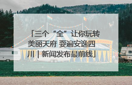 三个“全”让你玩转美丽天府 耍遍安逸四川｜新闻发布最前线
