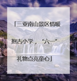 三亚南山景区情暖抱古小学，“六一”礼物点亮童心